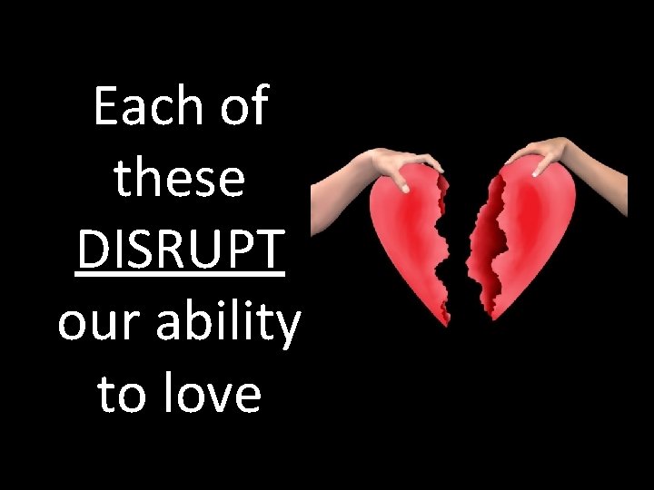 Each of these DISRUPT our ability to love 