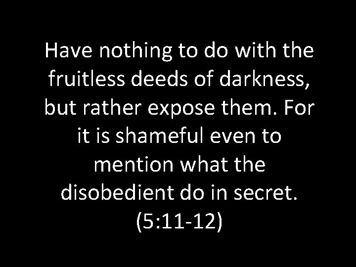 Have nothing to do with the fruitless deeds of darkness, but rather expose them.
