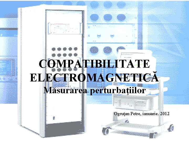 COMPATIBILITATE ELECTROMAGNETICĂ Măsurarea perturbaţiilor Ogruţan Petre, ianuarie. 2012 