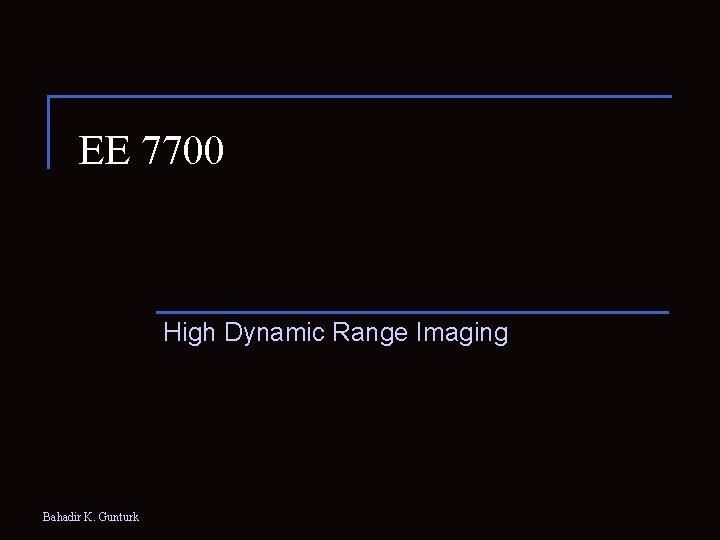 EE 7700 High Dynamic Range Imaging Bahadir K. Gunturk 