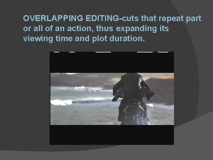 OVERLAPPING EDITING-cuts that repeat part or all of an action, thus expanding its viewing
