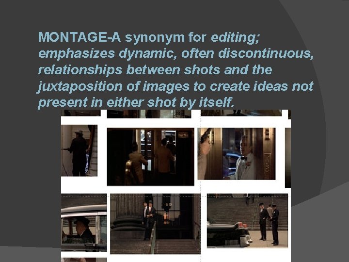 MONTAGE-A synonym for editing; emphasizes dynamic, often discontinuous, relationships between shots and the juxtaposition