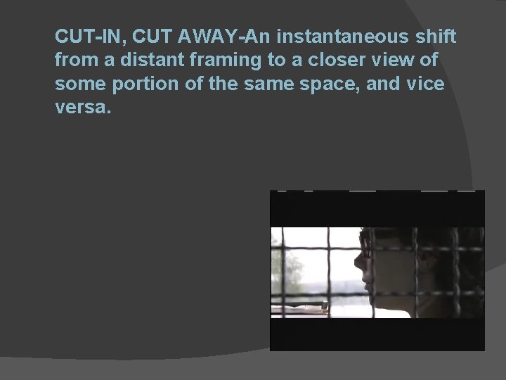 CUT-IN, CUT AWAY-An instantaneous shift from a distant framing to a closer view of