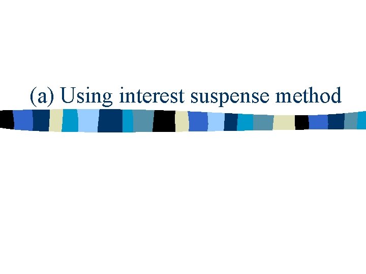 (a) Using interest suspense method 