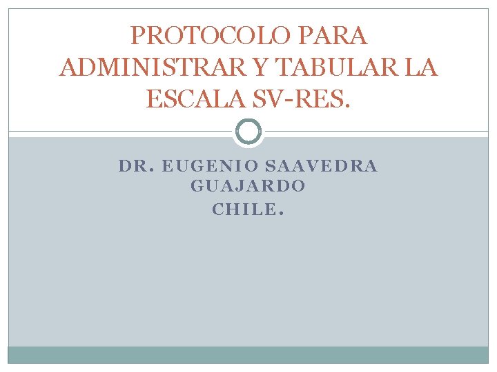 PROTOCOLO PARA ADMINISTRAR Y TABULAR LA ESCALA SV-RES. DR. EUGENIO SAAVEDRA GUAJARDO CHILE. 