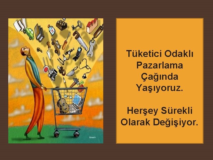 Tüketici Odaklı Pazarlama Çağında Yaşıyoruz. Herşey Sürekli Olarak Değişiyor. 