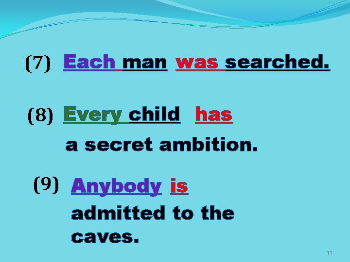 (7) Each man was searched. (8) Every child has a secret ambition. (9) Anybody