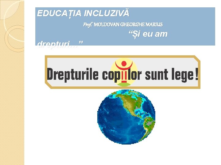 EDUCAȚIA INCLUZIVĂ Prof. MOLDOVAN GHEORGHE MARIUS “Și eu am drepturi…” 