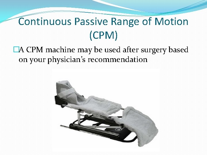 Continuous Passive Range of Motion (CPM) �A CPM machine may be used after surgery