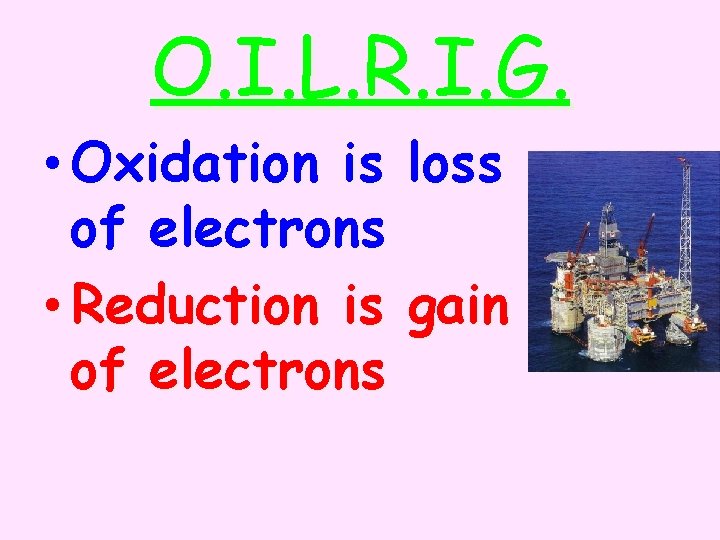 O. I. L. R. I. G. • Oxidation is loss of electrons • Reduction