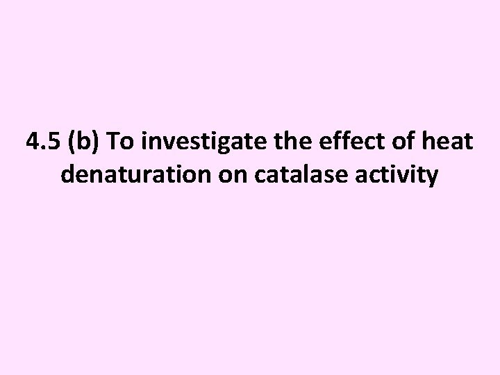 4. 5 (b) To investigate the effect of heat denaturation on catalase activity 
