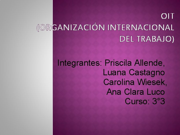 OIT (ORGANIZACIÓN INTERNACIONAL DEL TRABAJO) Integrantes: Priscila Allende, Luana Castagno Carolina Wiesek, Ana Clara