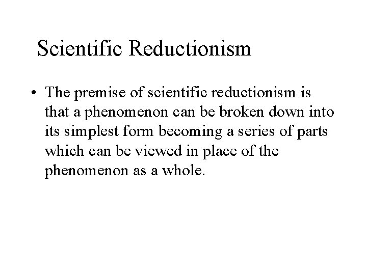 Scientific Reductionism • The premise of scientific reductionism is that a phenomenon can be