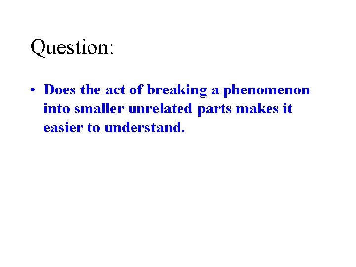 Question: • Does the act of breaking a phenomenon into smaller unrelated parts makes