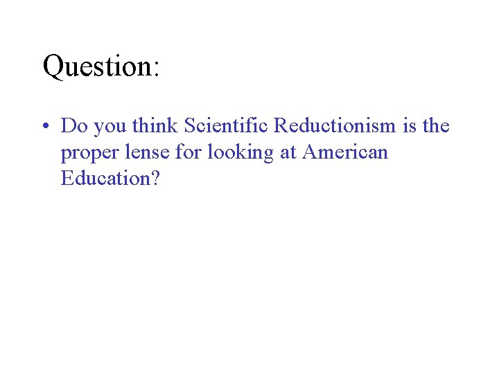 Question: • Do you think Scientific Reductionism is the proper lense for looking at