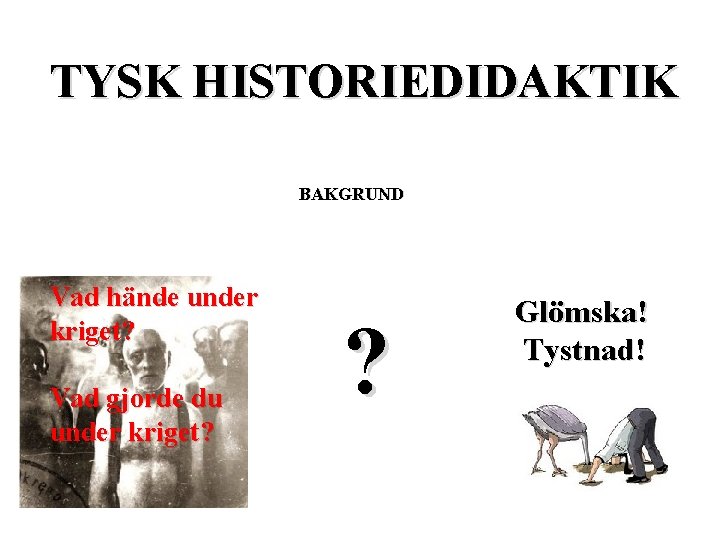 TYSK HISTORIEDIDAKTIK BAKGRUND Vad hände under kriget? Vad gjorde du under kriget? ? Glömska!