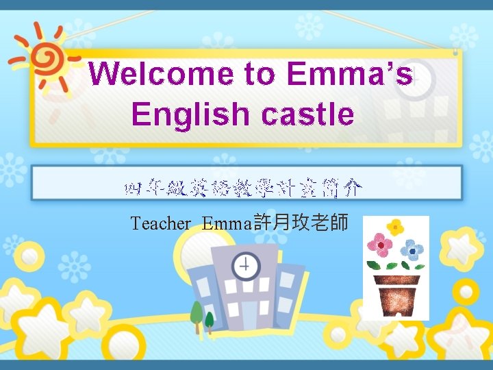 Welcome to Emma’s English castle 四年級英語教學計畫簡介 Teacher Emma許月玫老師 