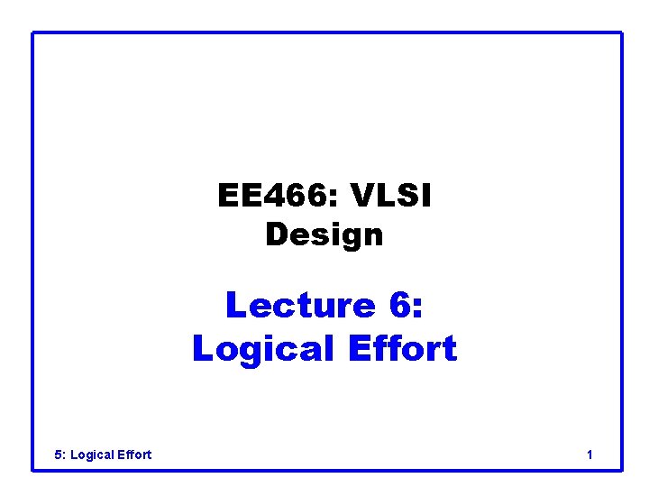 EE 466: VLSI Design Lecture 6: Logical Effort 5: Logical Effort 1 