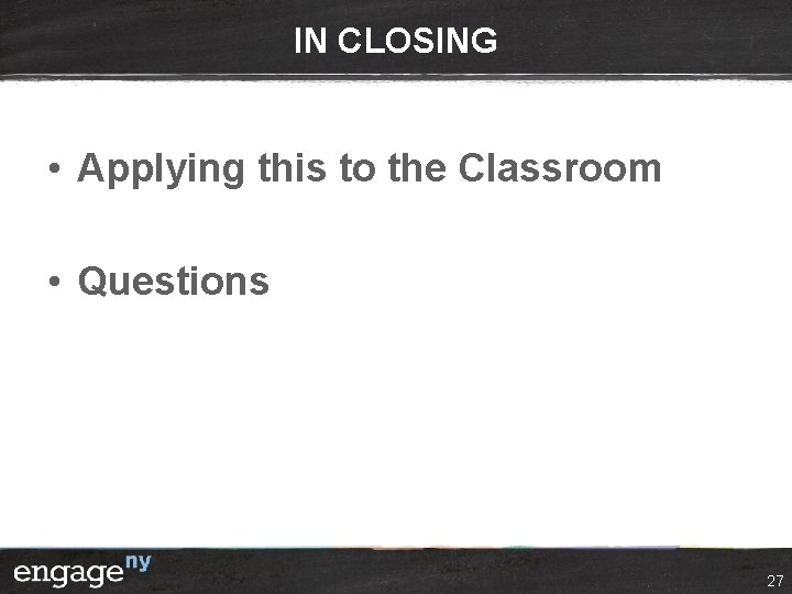 IN CLOSING • Applying this to the Classroom • Questions 27 