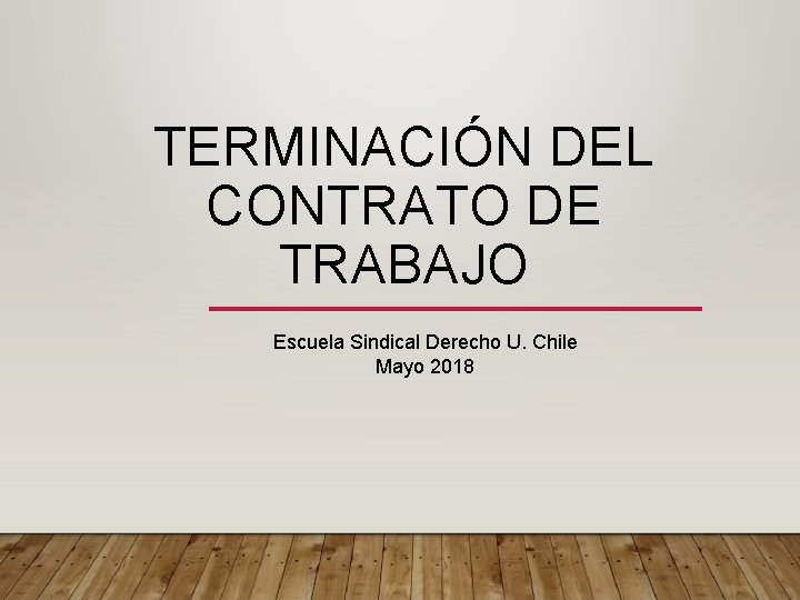 TERMINACIÓN DEL CONTRATO DE TRABAJO Escuela Sindical Derecho U. Chile Mayo 2018 