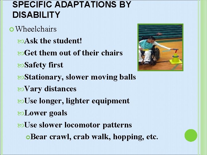 SPECIFIC ADAPTATIONS BY DISABILITY Wheelchairs Ask the student! Get them out of their chairs