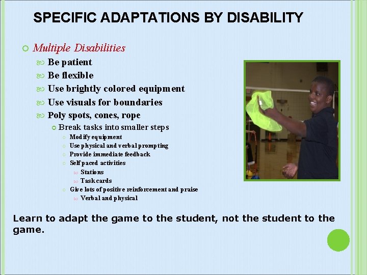 SPECIFIC ADAPTATIONS BY DISABILITY Multiple Disabilities Be patient Be flexible Use brightly colored equipment