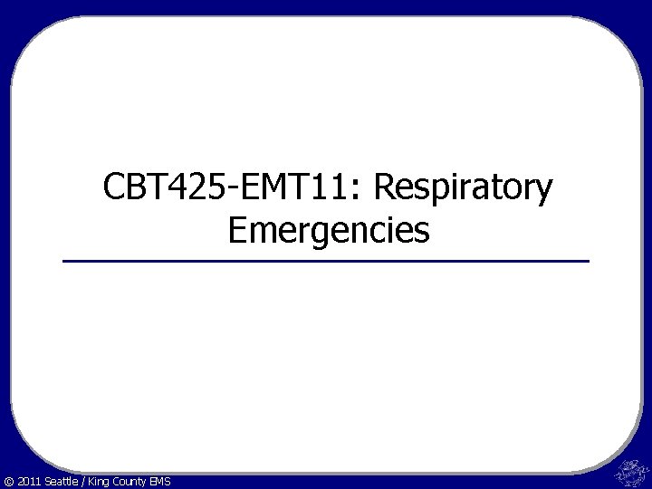 CBT 425 -EMT 11: Respiratory Emergencies © 2011 Seattle / King County EMS 
