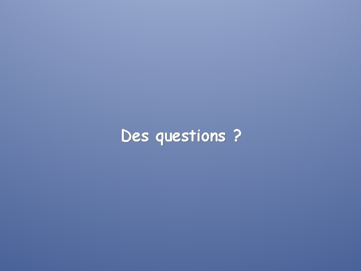 Des questions ? 