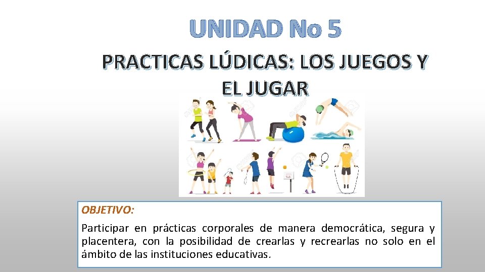 UNIDAD No 5 PRACTICAS LÚDICAS: LOS JUEGOS Y EL JUGAR OBJETIVO: Participar en prácticas