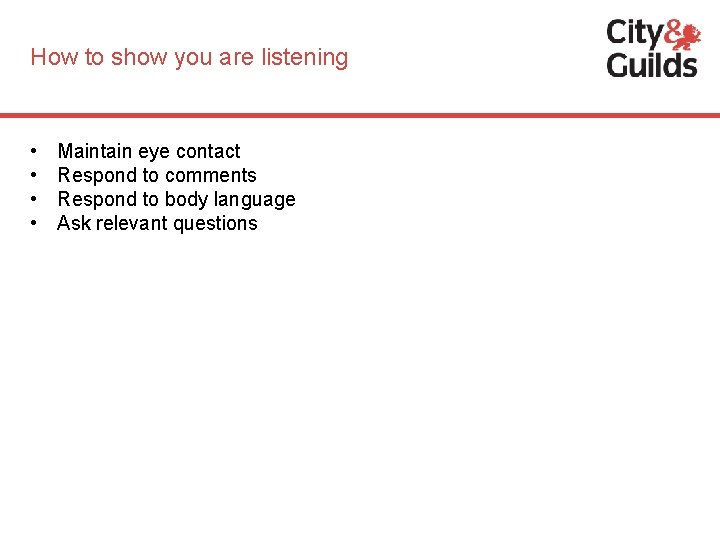 How to show you are listening • • Maintain eye contact Respond to comments
