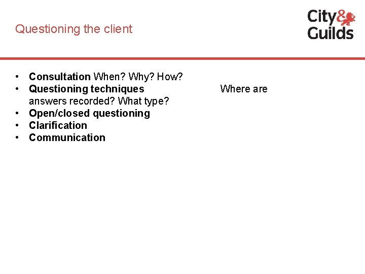 Questioning the client • Consultation When? Why? How? • Questioning techniques answers recorded? What