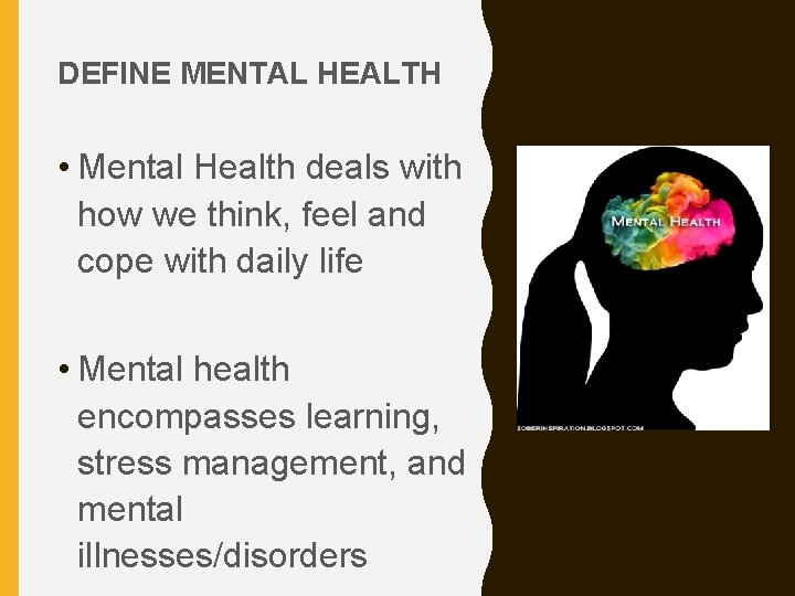 DEFINE MENTAL HEALTH • Mental Health deals with how we think, feel and cope