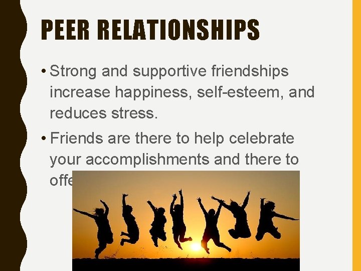 PEER RELATIONSHIPS • Strong and supportive friendships increase happiness, self-esteem, and reduces stress. •