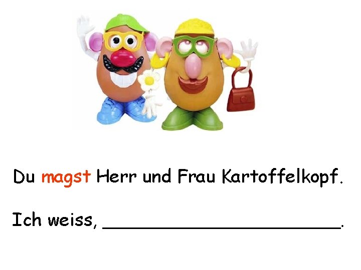 Du magst Herr und Frau Kartoffelkopf. Ich weiss, ___________. 