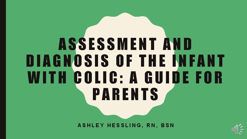 ASSESSMENT AND DIAGNOSIS OF THE INFANT WITH COLIC: A GUIDE FOR PARENTS ASHLEY HESSLING,