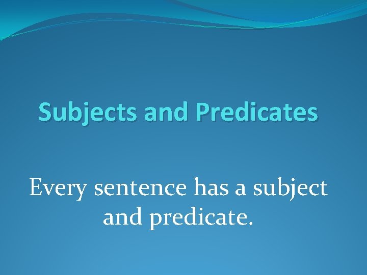 Subjects and Predicates Every sentence has a subject and predicate. 