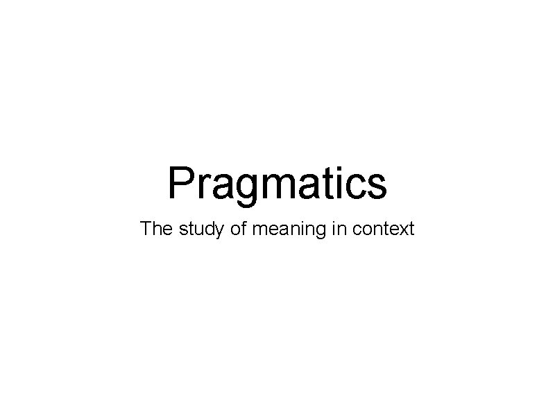 Pragmatics The study of meaning in context 