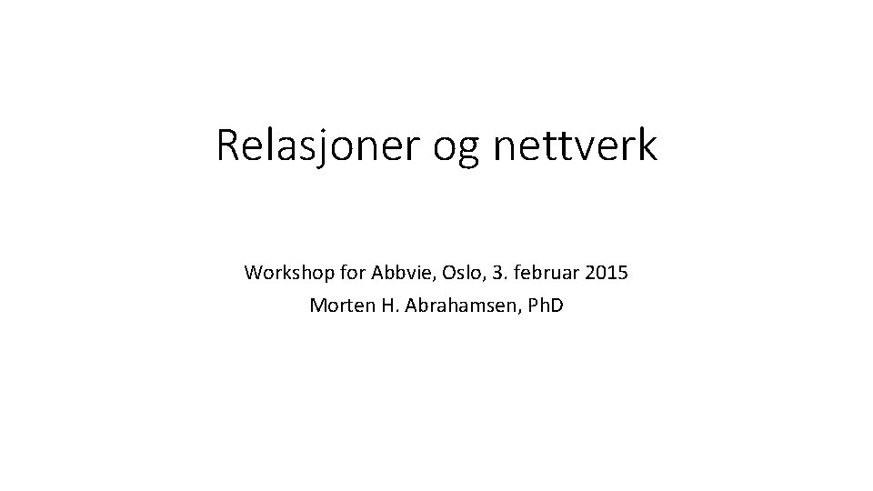 Relasjoner og nettverk Workshop for Abbvie, Oslo, 3. februar 2015 Morten H. Abrahamsen, Ph.
