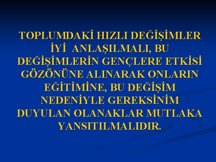 TOPLUMDAKİ HIZLI DEĞİŞİMLER İYİ ANLAŞILMALI, BU DEĞİŞİMLERİN GENÇLERE ETKİSİ GÖZÖNÜNE ALINARAK ONLARIN EĞİTİMİNE, BU