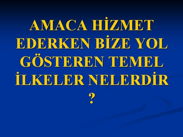 AMACA HİZMET EDERKEN BİZE YOL GÖSTEREN TEMEL İLKELER NELERDİR ? 