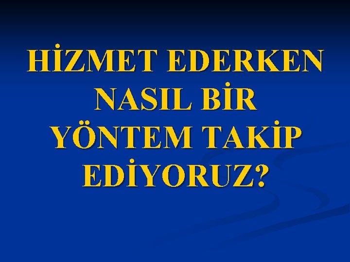 HİZMET EDERKEN NASIL BİR YÖNTEM TAKİP EDİYORUZ? 