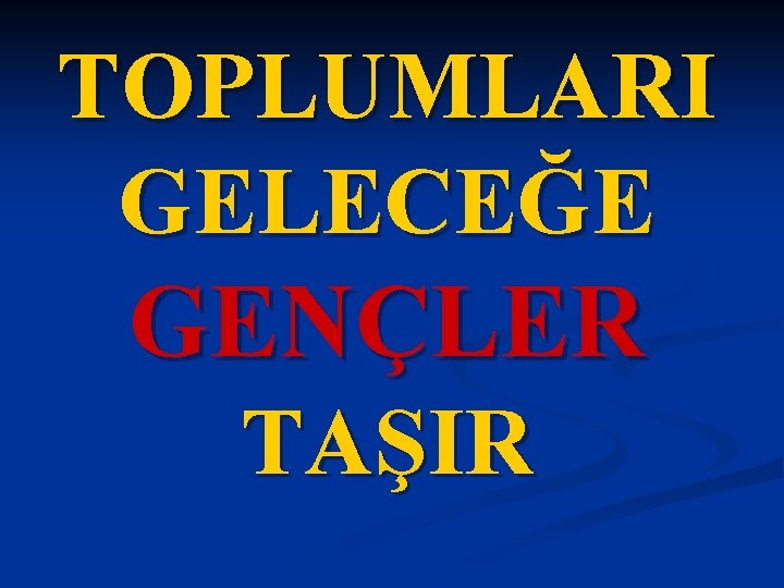 TOPLUMLARI GELECEĞE GENÇLER TAŞIR 