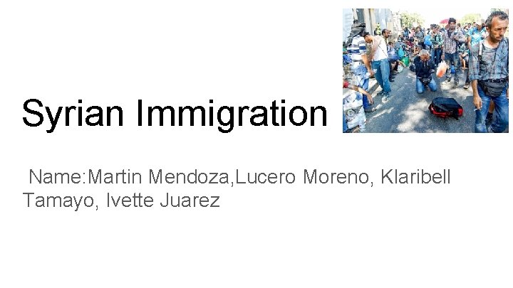 Syrian Immigration Name: Martin Mendoza, Lucero Moreno, Klaribell Tamayo, Ivette Juarez 