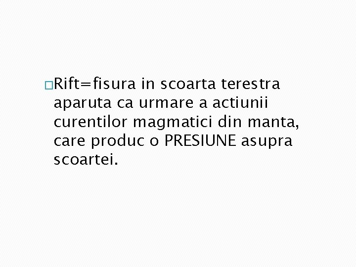 �Rift=fisura in scoarta terestra aparuta ca urmare a actiunii curentilor magmatici din manta, care