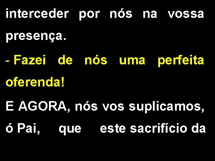 interceder por nós na vossa presença. - Fazei de nós uma perfeita oferenda! E