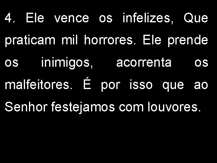 4. Ele vence os infelizes, Que praticam mil horrores. Ele prende os inimigos, acorrenta