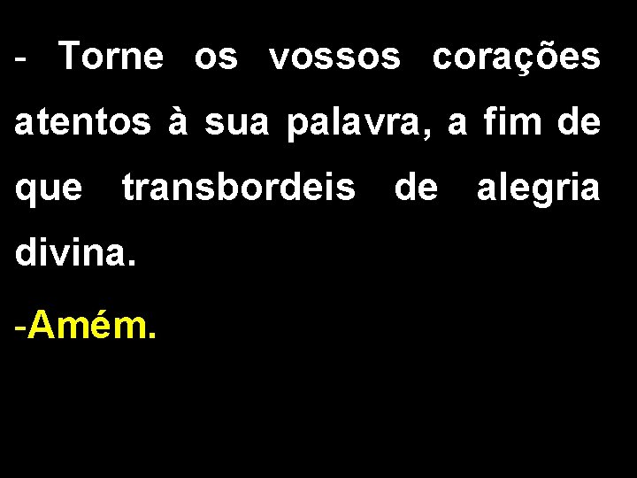 - Torne os vossos corações atentos à sua palavra, a fim de que transbordeis