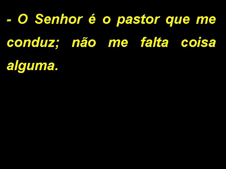 - O Senhor é o pastor que me conduz; não me falta coisa alguma.