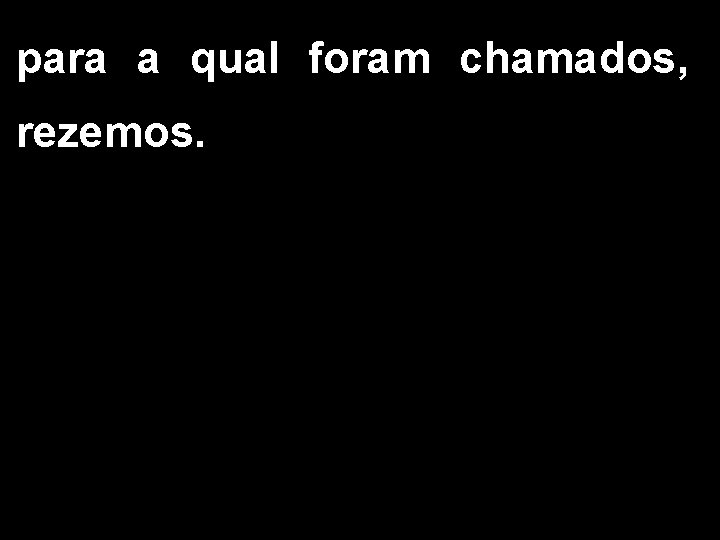 para a qual foram chamados, rezemos. 