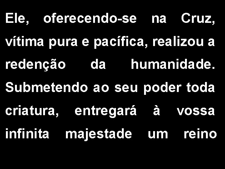 Ele, oferecendo-se na Cruz, vítima pura e pacífica, realizou a redenção da humanidade. Submetendo